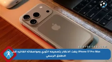 iPhone 17 Pro Max يلفت الأنظار بتصميمه الثوري ومواصفاته الفاخرة قبل الإطلاق الرسمي
